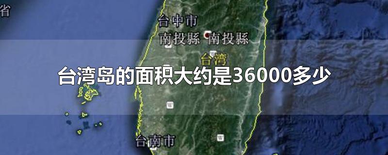 台湾岛的面积大约是36000多少(台湾岛的面积大约是36000什么)