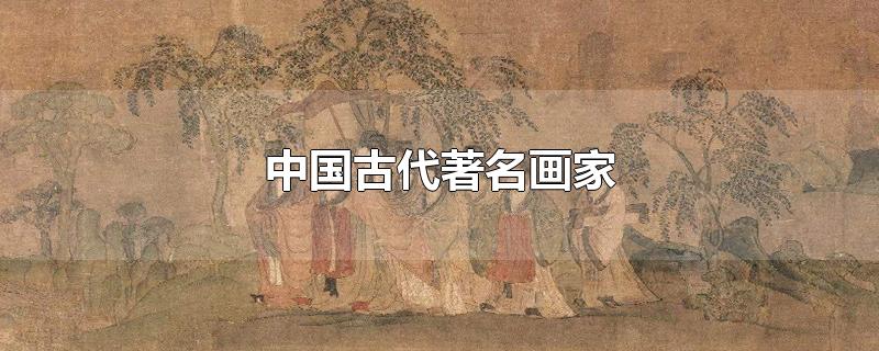中国古代著名画家排名前十名(中国古代著名画家及作品)