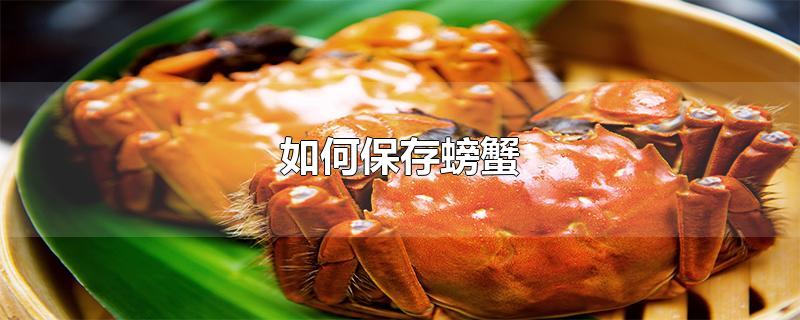如何保存螃蟹长时间存活(如何保存螃蟹新鲜)