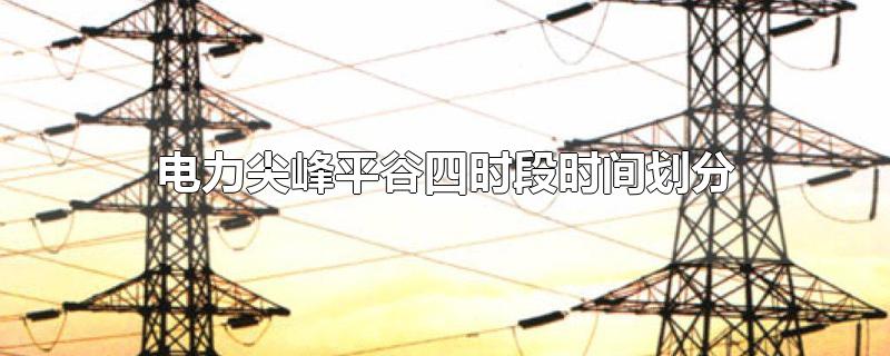 电力尖峰平谷四时段时间划分武汉市(电力尖峰平谷四时段时间划分北京2020年)
