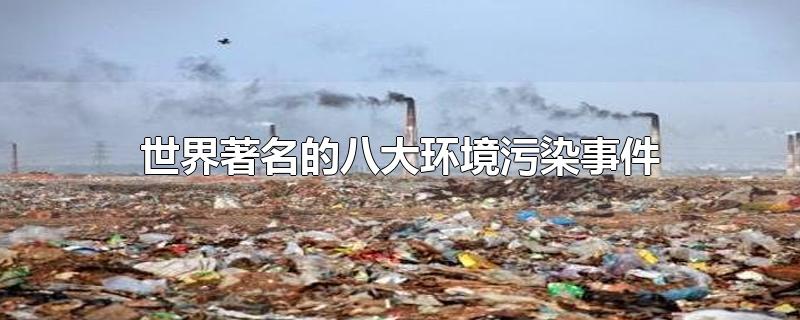世界著名的八大环境污染事件(世界著名的八大环境污染事件及污染物)