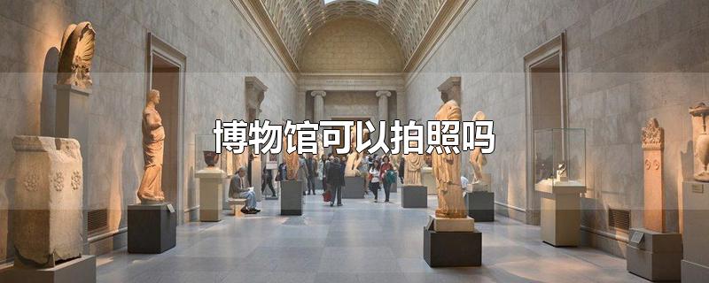 国家博物馆可以拍照吗(中国国家博物馆可以拍照吗)