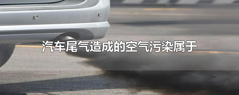 汽车尾气造成的空气污染属于什么(汽车尾气造成的空气污染属于什么灾害)
