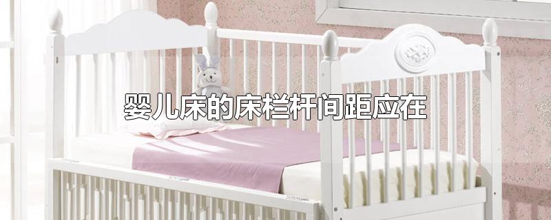婴儿床的床栏杆间距应在多少厘米之间(婴儿床的床栏杆间距应在())