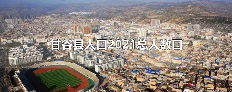 甘谷县人口2020总人数口(2020年甘谷县人口)
