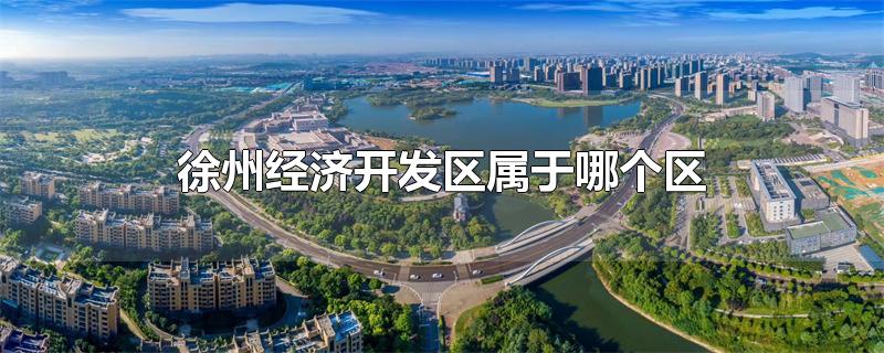 徐州经济开发区属于哪个区(徐州经济开发区属于哪个区哪个街道)