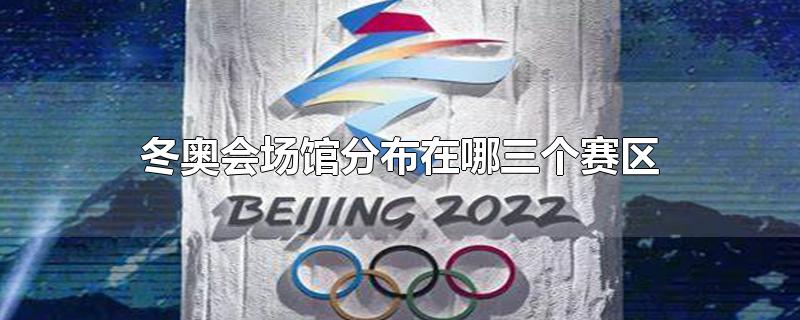 2022年冬奥会场馆分布在哪三个赛区(冬奥会比赛场地分为哪三个区)