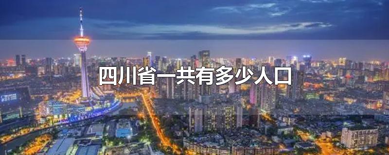 四川省一共有多少人口2021(四川省一共有多少人口2020)