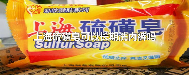 上海硫磺皂可以长期洗内裤吗(上海硫磺皂能不能洗内裤)