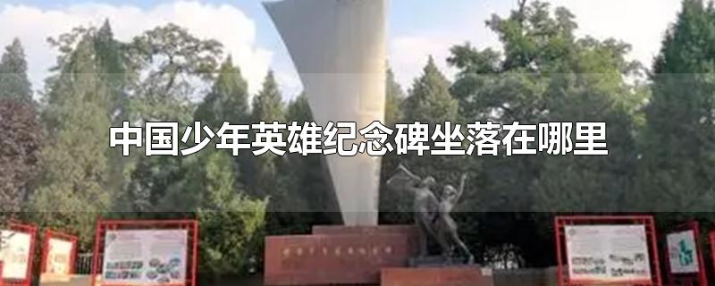 中国少年英雄纪念碑坐落在哪里?(中国少年英雄纪念碑坐落在哪里答案)