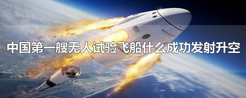 中国第一艘无人试验飞船什么成功发射升空(我国第一艘载人飞船发射成功)