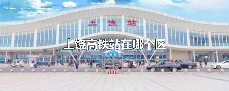 上饶高铁站在什么地方(上饶高铁站和上饶火车站是一个地方吗)