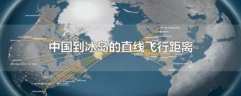 中国到冰岛的直线飞行距离,中国飞往冰岛的航班路线