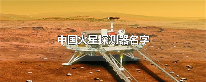 中国火星探测器名字2020(中国火星探测器名字投票)
