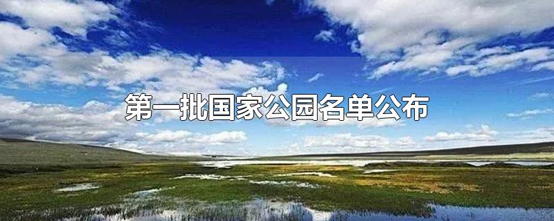 中国国家公园第二批名单(国家重点公园名单)