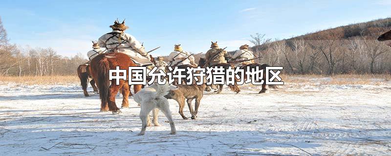 中国允许狩猎的地区(中国允许狩猎吗)