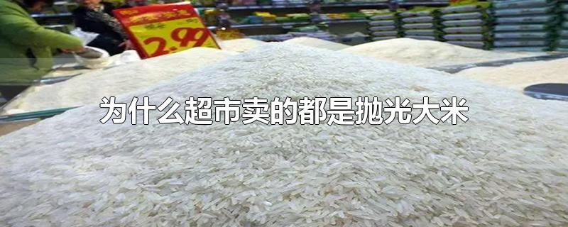 超市的米为什么要抛光(卖的大米为什么要抛光)