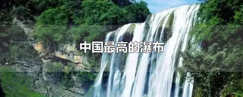 中国最高的瀑布是哪个瀑布(中国最高的瀑布是)