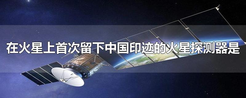 在火星上首次留下中国印迹的火星探测器是( )(中国首次火星探测任务被称为)