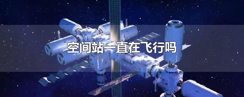 中国空间站一直在飞行吗,空间站靠什么动力飞行