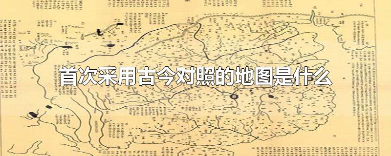 中国历史首次采用古今对照的地图是什么(首次采用古今对照的地图是什么地图)
