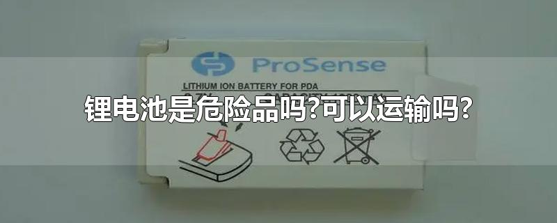 锂电池是危险品吗?可以运输吗(电池属于危险品吗能运输吗)
