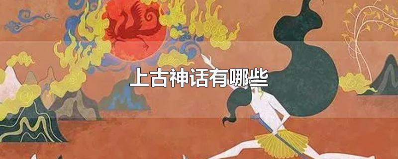 中国上古神话有哪些(中国神话传说全文阅读)