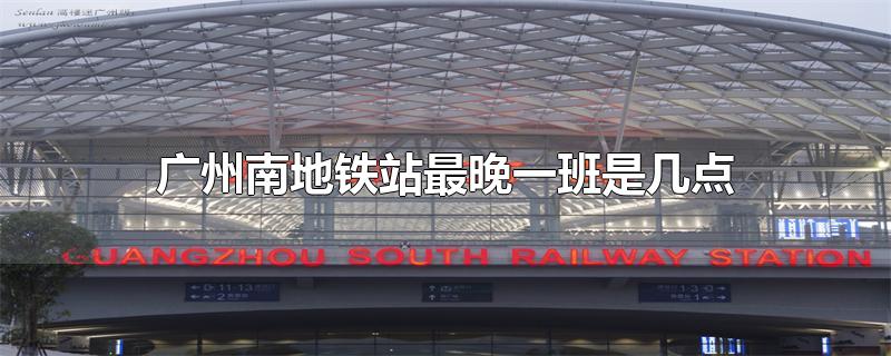 广州南站地铁最晚一班是几点钟,广州南站地铁最晚的一趟是几点