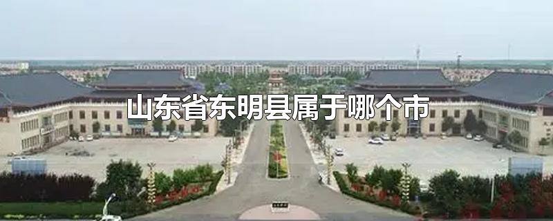 山东省东明县属于哪个市哪个区(山东省东明县属于哪个市)