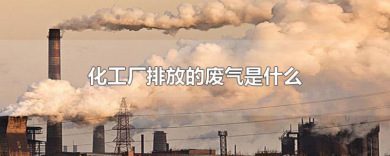化工厂排放的废气是什么一股糊味(化工厂排放的废气是什么污染)