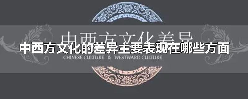 中西方文化的差异主要表现在哪些方面英语(中西方文化的差异主要表现在哪些方面图文)