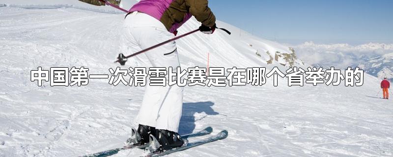 中国第一次滑雪比赛是在哪个省举办的?(中国首位滑雪全国冠军是)