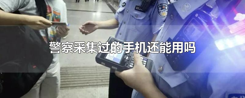 警察拿了手机采集信息 手机还可以用吗(警察信息采集后的手机不能用)