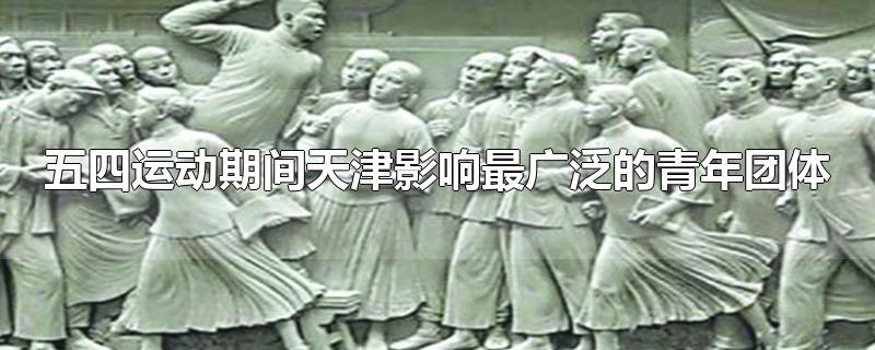 五四运动期间天津影响最广泛的青年团体(五四运动与青年)