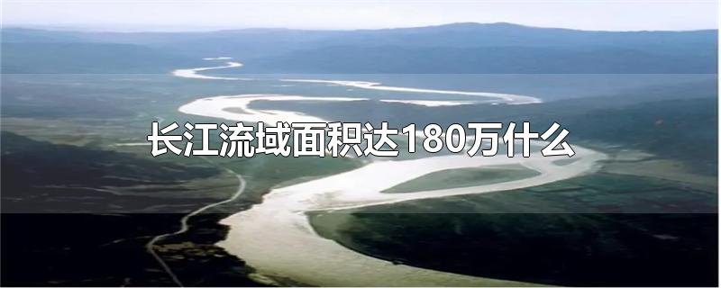 长江的流域面积约180万什么(长江流域的面积是180万)