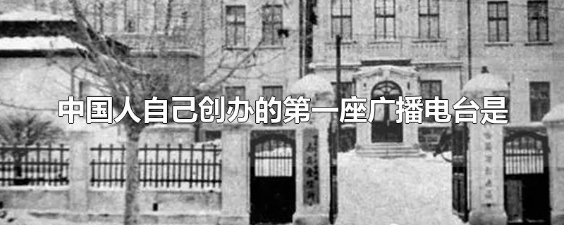 中国人自己创办的第一座广播电台是哪里(中国人自己建立的第一座广播电台是)