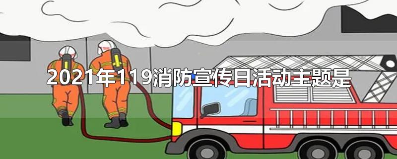 2021年119消防宣传日活动主题是什么(2020年119消防日宣传活动的主题是)