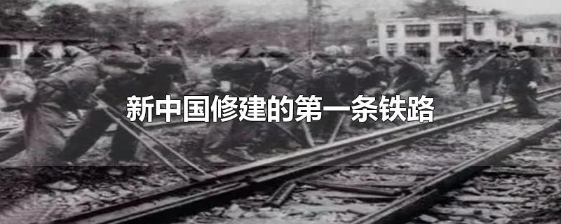 新中国修建的第一条铁路是什么(新中国修建的第一条铁路叫什么铁路)