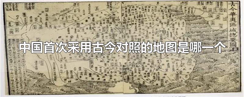 中国历史上首次采用古今对照的地图是哪个(首次采用古今对照的地图是什么)