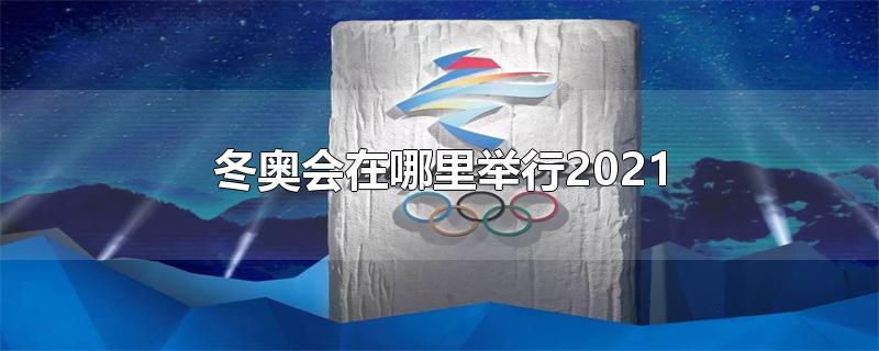冬奥会在哪里举行2021时间(北京冬奥会的举办时间和地点)
