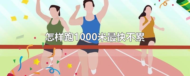 怎样跑1000米最快不累1000米跑步技巧(怎样跑1000米最快不累 喝红牛有用吗)