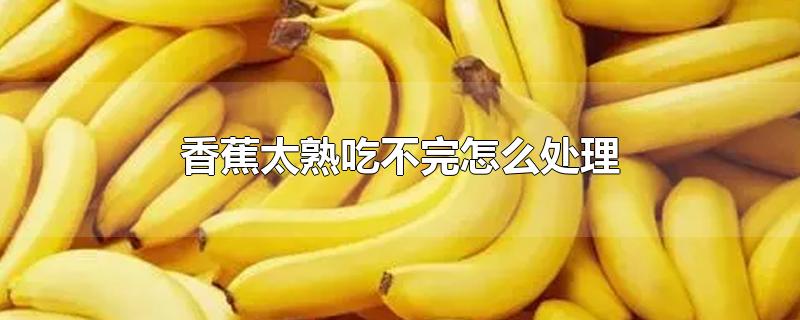 香蕉太熟了吃不完怎么办,吃不太熟的香蕉怎么办