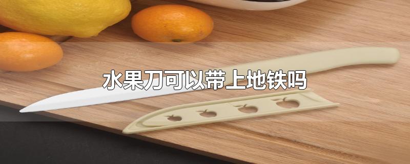 折叠水果刀可以带上地铁吗(陶瓷水果刀可以带上地铁吗)