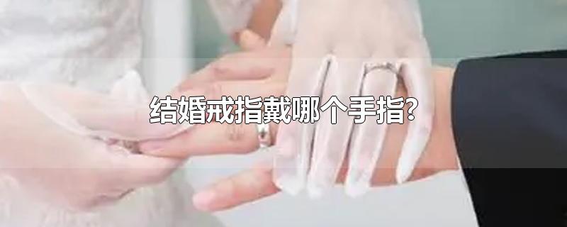 结婚戒指戴哪个手指女(结婚戒指戴哪个手指?)