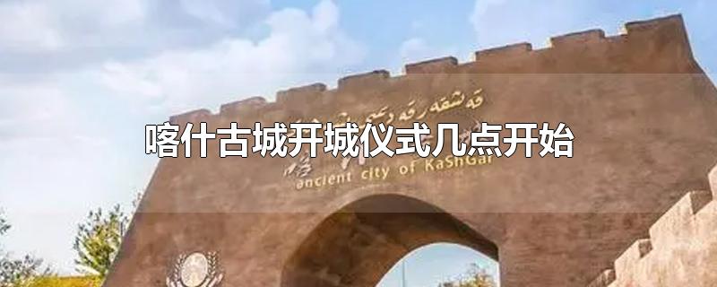 喀什古城开城仪式几点开始(喀什古城开城仪式几点开始2021)