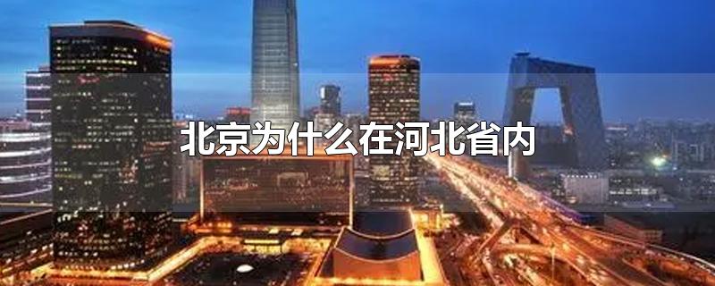 北京市为什么在河北省里(北京是不是在河北省内)