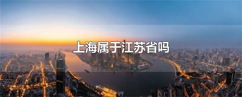 以前上海属于江苏省吗(上海属于江苏省吗?)