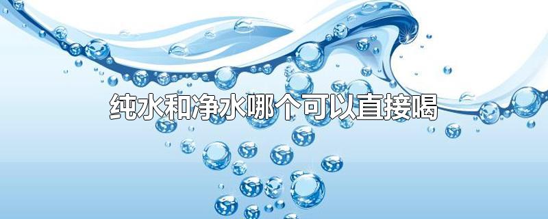 净水机纯水和净水哪个可以直接喝(净水和纯水哪个是直饮水)
