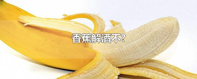 香蕉解酒不?(吃香蕉解酒不)