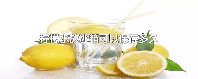 蜂蜜柠檬水放冰箱可以保存多久(柠檬水放冰箱可以放几天)